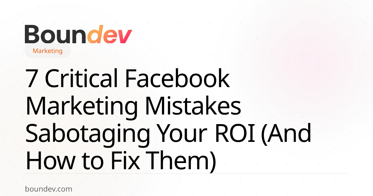 7 Critical Facebook Marketing Mistakes Sabotaging Your ROI (And How to Fix Them)